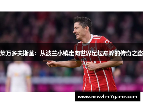 莱万多夫斯基:从波兰小镇走向世界足坛巅峰的传奇之路 莱万多夫斯基:从波兰小镇走向世界足坛巅峰的传奇之路