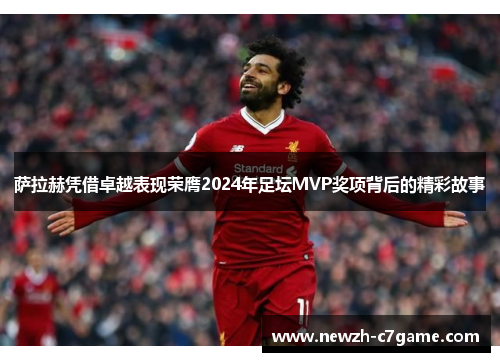 萨拉赫凭借卓越表现荣膺2024年足坛MVP奖项背后的精彩故事 萨拉赫凭借卓越表现荣膺2024年足坛MVP奖项背后的精彩故事