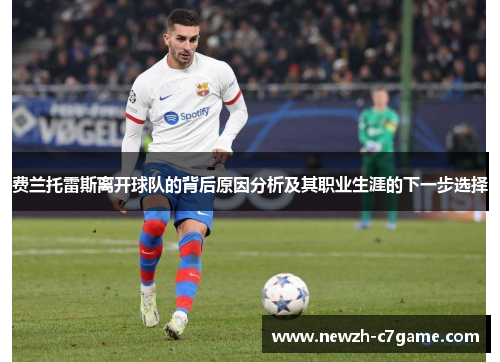 费兰托雷斯离开球队的背后原因分析及其职业生涯的下一步选择 费兰托雷斯离开球队的背后原因分析及其职业生涯的下一步选择