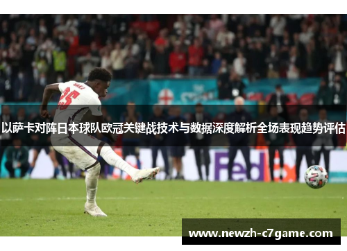 以萨卡对阵日本球队欧冠关键战技术与数据深度解析全场表现趋势评估 以萨卡对阵日本球队欧冠关键战技术与数据深度解析全场表现趋势评估