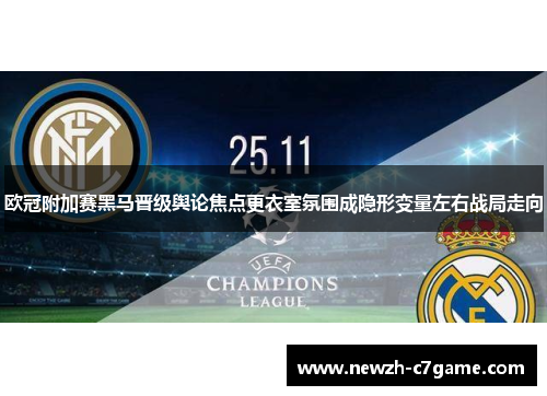 欧冠附加赛黑马晋级舆论焦点更衣室氛围成隐形变量左右战局走向 欧冠附加赛黑马晋级舆论焦点更衣室氛围成隐形变量左右战局走向