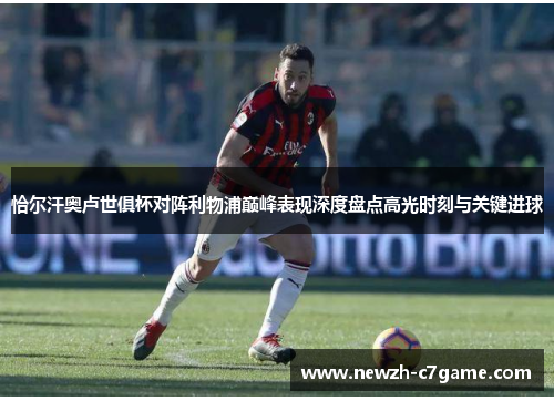 恰尔汗奥卢世俱杯对阵利物浦巅峰表现深度盘点高光时刻与关键进球