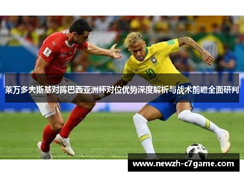 莱万多夫斯基对阵巴西亚洲杯对位优势深度解析与战术前瞻全面研判 莱万多夫斯基对阵巴西亚洲杯对位优势深度解析与战术前瞻全面研判