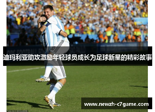 迪玛利亚助攻激励年轻球员成长为足球新星的精彩故事