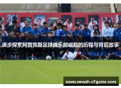 逐步探索阿贾克斯足球俱乐部崛起的历程与背后故事