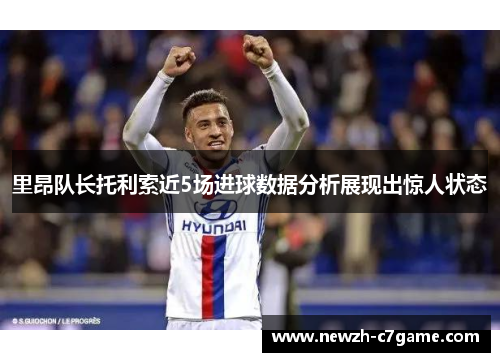 里昂队长托利索近5场进球数据分析展现出惊人状态 里昂队长托利索近5场进球数据分析展现出惊人状态