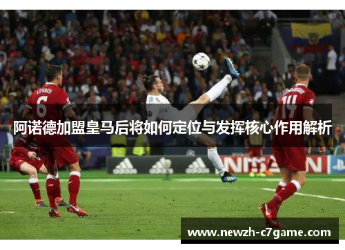 阿诺德加盟皇马后将如何定位与发挥核心作用解析 阿诺德加盟皇马后将如何定位与发挥核心作用解析
