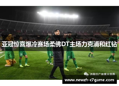 亚冠惊喜爆冷赛场柔佛DT主场力克浦和红钻 亚冠惊喜爆冷赛场柔佛DT主场力克浦和红钻