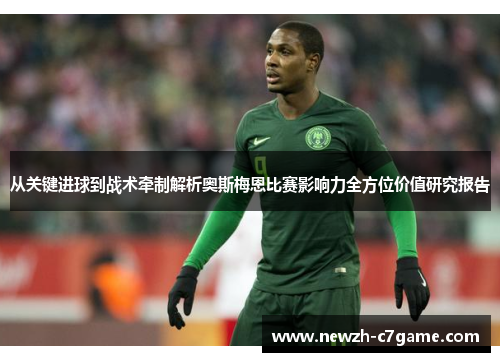 从关键进球到战术牵制解析奥斯梅恩比赛影响力全方位价值研究报告 从关键进球到战术牵制解析奥斯梅恩比赛影响力全方位价值研究报告