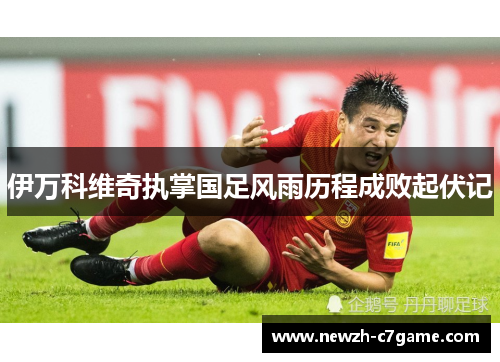 伊万科维奇执掌国足风雨历程成败起伏记