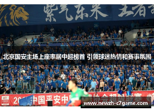 北京国安主场上座率居中超榜首 引领球迷热情和赛事氛围 北京国安主场上座率居中超榜首 引领球迷热情和赛事氛围