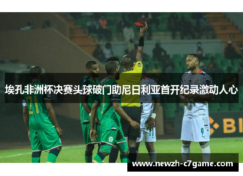埃孔非洲杯决赛头球破门助尼日利亚首开纪录激动人心 埃孔非洲杯决赛头球破门助尼日利亚首开纪录激动人心