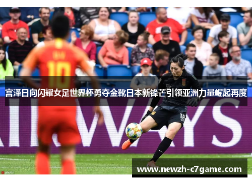 宫泽日向闪耀女足世界杯勇夺金靴日本新锋芒引领亚洲力量崛起再度 宫泽日向闪耀女足世界杯勇夺金靴日本新锋芒引领亚洲力量崛起再度