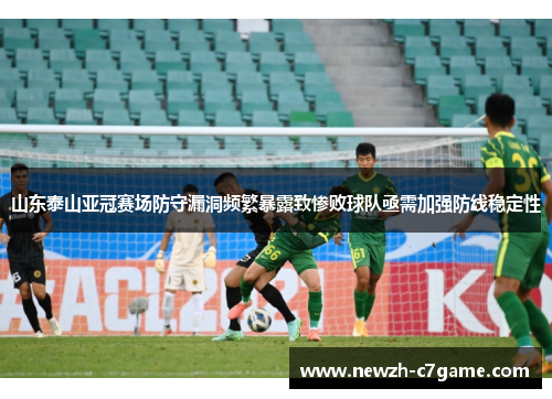 山东泰山亚冠赛场防守漏洞频繁暴露致惨败球队亟需加强防线稳定性