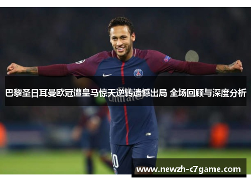 巴黎圣日耳曼欧冠遭皇马惊天逆转遗憾出局 全场回顾与深度分析 巴黎圣日耳曼欧冠遭皇马惊天逆转遗憾出局 全场回顾与深度分析