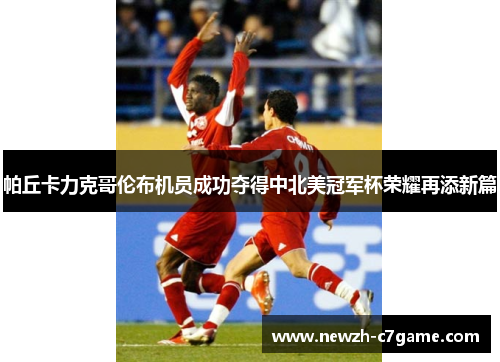 帕丘卡力克哥伦布机员成功夺得中北美冠军杯荣耀再添新篇 帕丘卡力克哥伦布机员成功夺得中北美冠军杯荣耀再添新篇