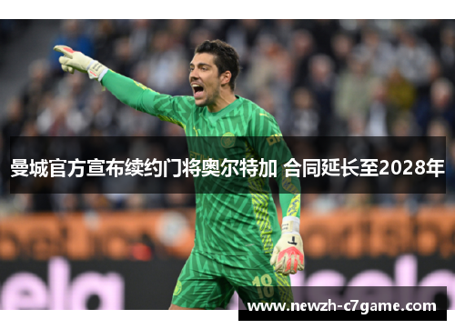 曼城官方宣布续约门将奥尔特加 合同延长至2028年 曼城官方宣布续约门将奥尔特加 合同延长至2028年