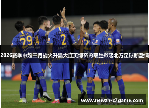 2026赛季中超三月战火升温大连英博奋勇取胜掀起北方足球新激情 2026赛季中超三月战火升温大连英博奋勇取胜掀起北方足球新激情