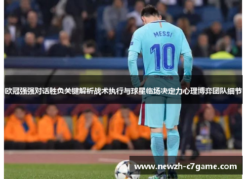 欧冠强强对话胜负关键解析战术执行与球星临场决定力心理博弈团队细节 欧冠强强对话胜负关键解析战术执行与球星临场决定力心理博弈团队细节