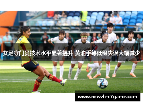 女足守门员技术水平显著提升 黄油手等低级失误大幅减少 女足守门员技术水平显著提升 黄油手等低级失误大幅减少