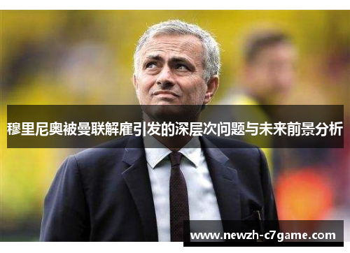 穆里尼奥被曼联解雇引发的深层次问题与未来前景分析